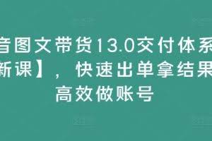 抖音图文带货13.0交付体系课【新课】，快速出单拿结果，高效做账号