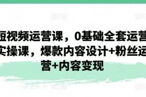 短视频运营课，0基础全套运营实操课，爆款内容设计+粉丝运营+内容变现