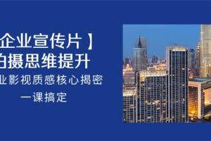 【企业宣传片】拍摄思维提升，专业影视质感核心揭密，一课搞定（18节）