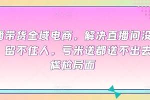 直播带货全域电商，解决直播间没流量，留不住人，亏米送都送不出去的尴尬局面