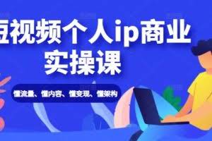 短视频个人IP商业实操课：懂流量、懂内容、懂变现、懂架构（价值999元）