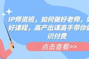 IP师资班，如何做好老师，如何做好课程，高产出课高手带你做好知识付费