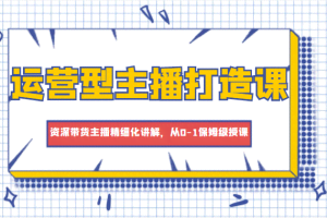 运营型主播打造课，资深带货主播精细化讲解，从0-1保姆级授课