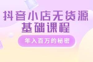 抖音小店无货源基础课程，年入百万的秘密 价值 3980元