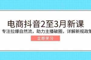 电商抖音2至3月新课：专注拉爆自然流，助力主播破圈，详解新规政策