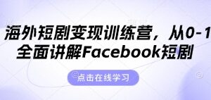 海外短剧变现训练营，从0-1全面讲解Facebook短剧