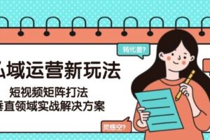 （15069期）私域运营新玩法，短视频矩阵打法，垂直领域实战解决方案（更新6月）