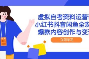 虚拟自考资料运营课，小红书抖音闲鱼全攻略，爆款内容创作与变现