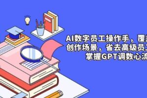 AI数字员工操作手，9大场景内容创作，省去高级员工工资，掌握GPT调数心流