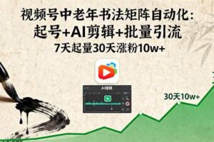（16022期）视频号中老年书法矩阵自动化：起号+AI剪辑+批量引流 7天起量30天涨粉10w+