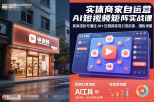 实体商家自运营AI短视频矩阵实战课，实体店如何通过AI+短视频实现引流拓客、团购增量