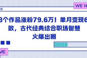 23个作品涨粉79.6W！单月变现6位数，古代经典结合职场智慧火爆出圈