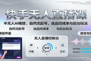 快手无人直播课：半无人AI嘴替，自然流起号，选品控成本与后台玩法