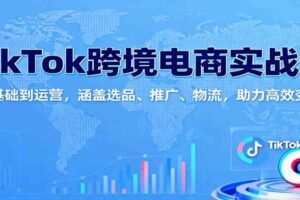 TikTok跨境电商实战课：从基础到运营，涵盖选品、推广、物流，助力高效变现