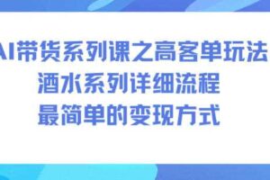 AI带货系列课之高客单玩法，酒水系列，详细流程，最简单的变现方式