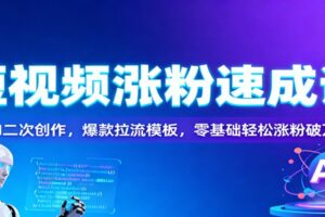 短视频涨粉速成课：AI二次创作，爆款拉流模板，零基础轻松涨粉破万