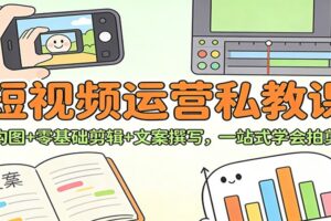 短视频运营私教课：拍摄构图+零基础剪辑 +文案撰写，一站式学会拍剪运营