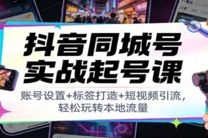 抖音同城号实战起号课：账号设置+标签打造+短视频引流，轻松玩转本地流量