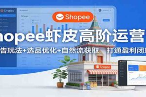 Shopee虾皮高阶运营课:广告玩法+选品优化+自然流获取,打通盈利闭环