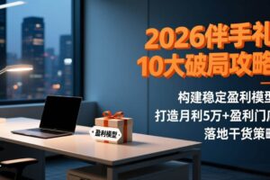 (17191期)2026伴手礼10大破局攻略:构建稳定盈利模型,打造月利5万+盈利门店,落地干货策略