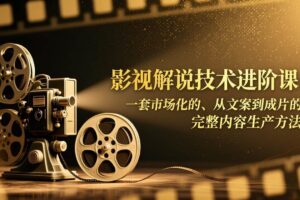 （17185期）影视解说技术进阶课：一套市场化的、从文案到成片的完整内容生产方法