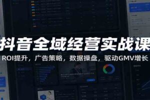 抖音全域经营实战课:ROI提升,广告策略,数据操盘,驱动GMV增长