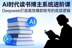 AI时代读书博主系统进阶课,Deepseek打造高效爆款账号的底层逻辑