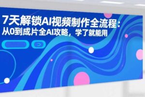 7天解锁AI视频制作全流程:从0到成片全AI攻略,学了就能用